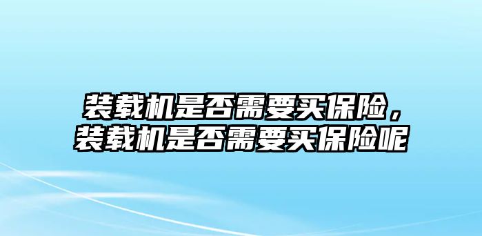 裝載機(jī)是否需要買(mǎi)保險(xiǎn)，裝載機(jī)是否需要買(mǎi)保險(xiǎn)呢