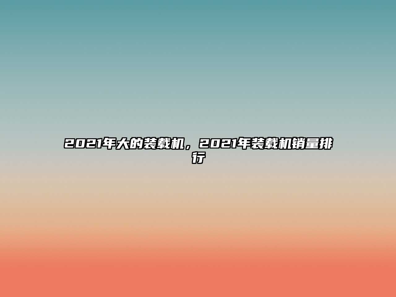 2021年大的裝載機，2021年裝載機銷量排行