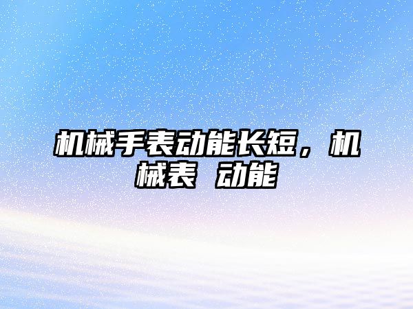 機械手表動能長短，機械表 動能