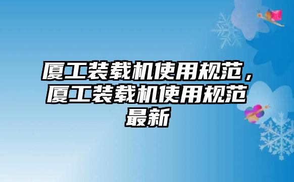 廈工裝載機使用規范，廈工裝載機使用規范最新