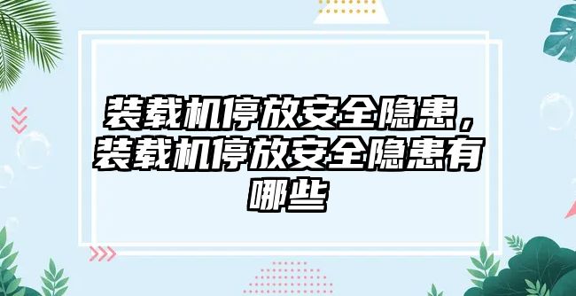 裝載機停放安全隱患，裝載機停放安全隱患有哪些