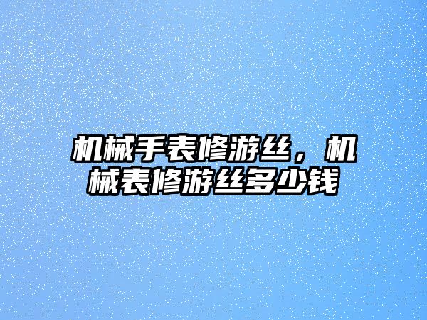 機械手表修游絲，機械表修游絲多少錢