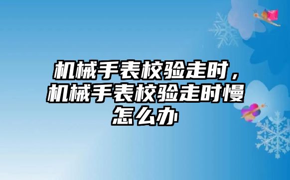 機械手表校驗走時，機械手表校驗走時慢怎么辦