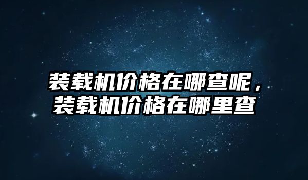 裝載機(jī)價(jià)格在哪查呢，裝載機(jī)價(jià)格在哪里查