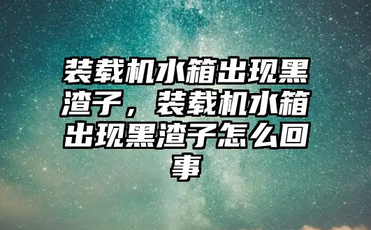 裝載機水箱出現黑渣子，裝載機水箱出現黑渣子怎么回事