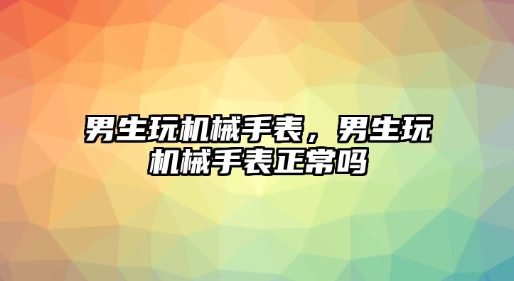 男生玩機械手表，男生玩機械手表正常嗎