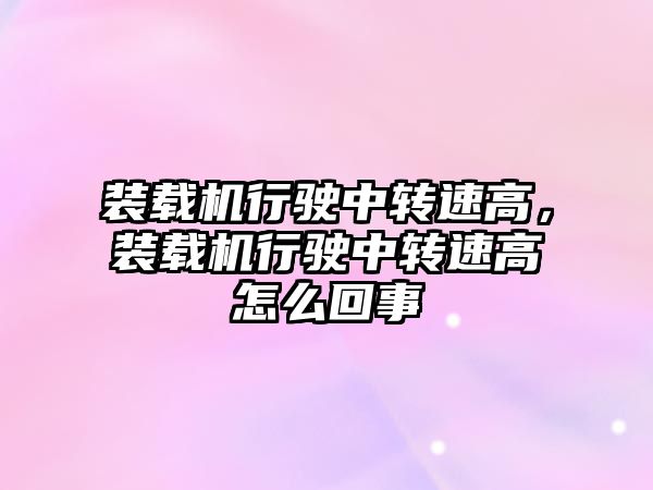 裝載機行駛中轉速高，裝載機行駛中轉速高怎么回事