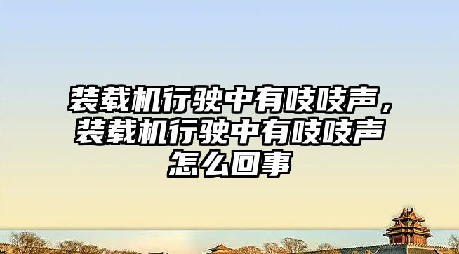 裝載機行駛中有吱吱聲，裝載機行駛中有吱吱聲怎么回事