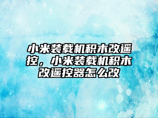 小米裝載機積木改遙控，小米裝載機積木改遙控器怎么改