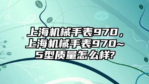 上海機械手表970，上海機械手表970~5型質量怎么樣?