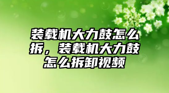 裝載機大力鼓怎么拆，裝載機大力鼓怎么拆卸視頻