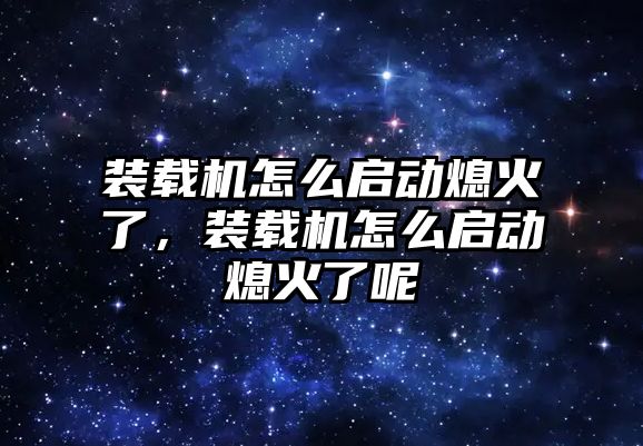 裝載機怎么啟動熄火了，裝載機怎么啟動熄火了呢