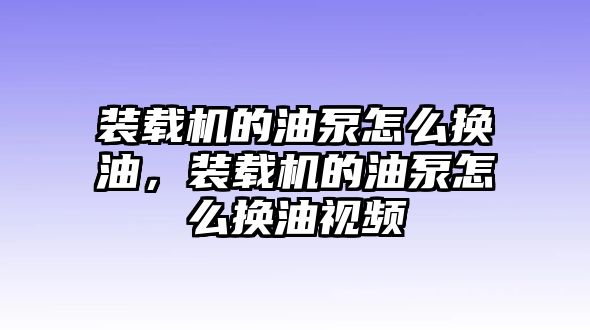 裝載機的油泵怎么換油，裝載機的油泵怎么換油視頻