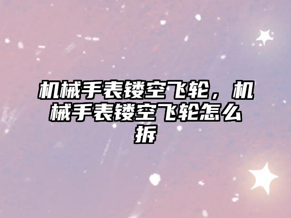 機械手表鏤空飛輪，機械手表鏤空飛輪怎么拆