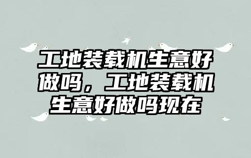 工地裝載機生意好做嗎，工地裝載機生意好做嗎現在