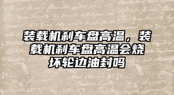 裝載機剎車盤高溫，裝載機剎車盤高溫會燒壞輪邊油封嗎