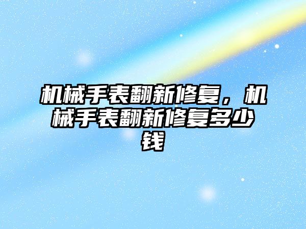 機械手表翻新修復，機械手表翻新修復多少錢