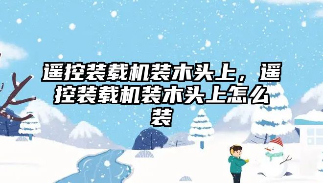 遙控裝載機裝木頭上，遙控裝載機裝木頭上怎么裝