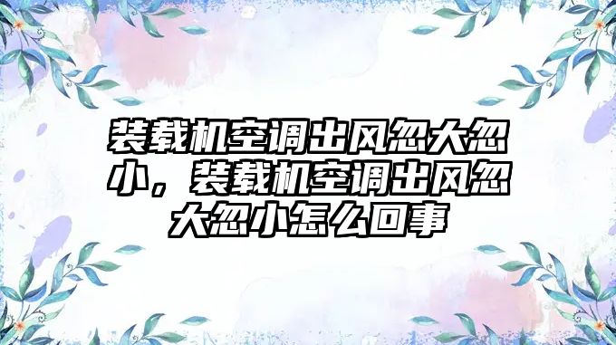 裝載機空調出風忽大忽小，裝載機空調出風忽大忽小怎么回事