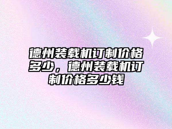 德州裝載機訂制價格多少，德州裝載機訂制價格多少錢