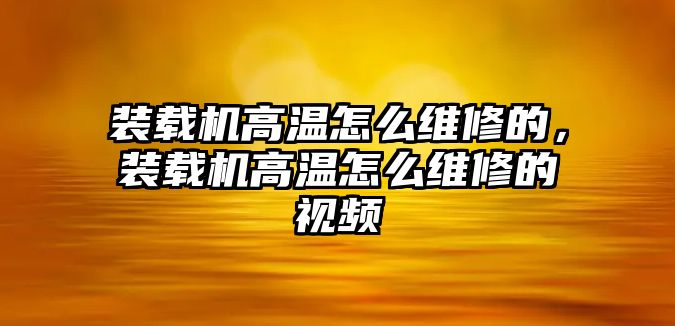 裝載機(jī)高溫怎么維修的，裝載機(jī)高溫怎么維修的視頻