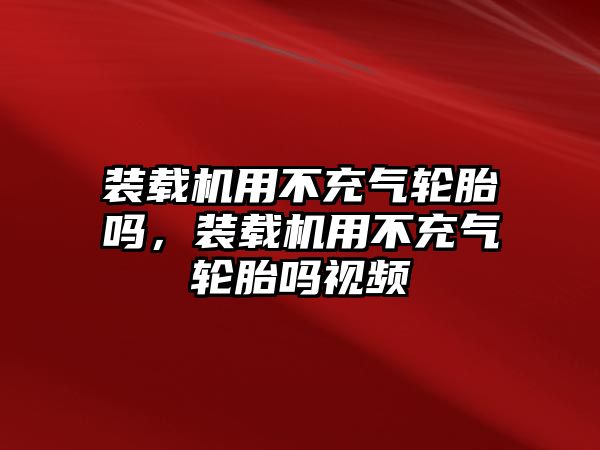 裝載機(jī)用不充氣輪胎嗎，裝載機(jī)用不充氣輪胎嗎視頻