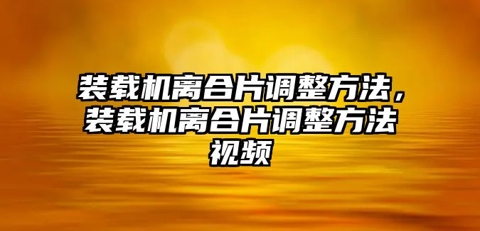 裝載機離合片調整方法，裝載機離合片調整方法視頻