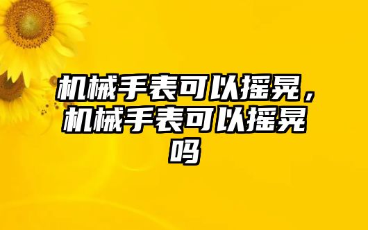 機械手表可以搖晃，機械手表可以搖晃嗎