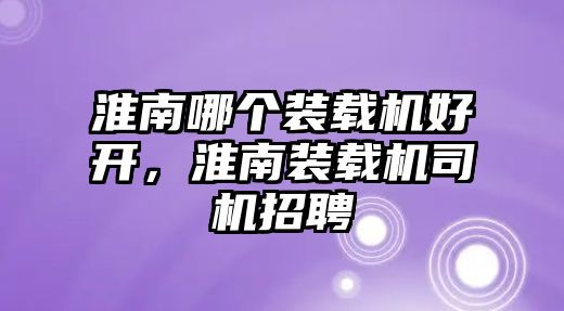 淮南哪個裝載機好開，淮南裝載機司機招聘