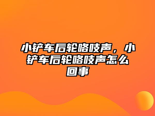 小鏟車后輪咯吱聲，小鏟車后輪咯吱聲怎么回事