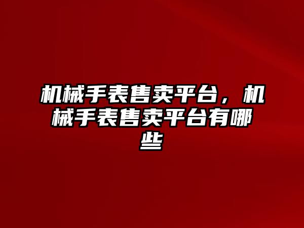 機械手表售賣平臺，機械手表售賣平臺有哪些