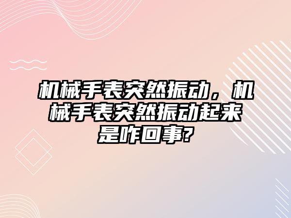 機械手表突然振動，機械手表突然振動起來是咋回事?