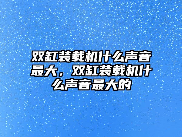 雙缸裝載機什么聲音最大，雙缸裝載機什么聲音最大的