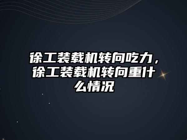 徐工裝載機轉向吃力，徐工裝載機轉向重什么情況