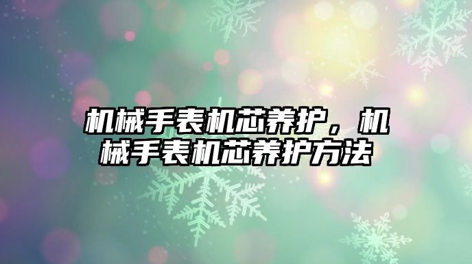 機械手表機芯養(yǎng)護，機械手表機芯養(yǎng)護方法