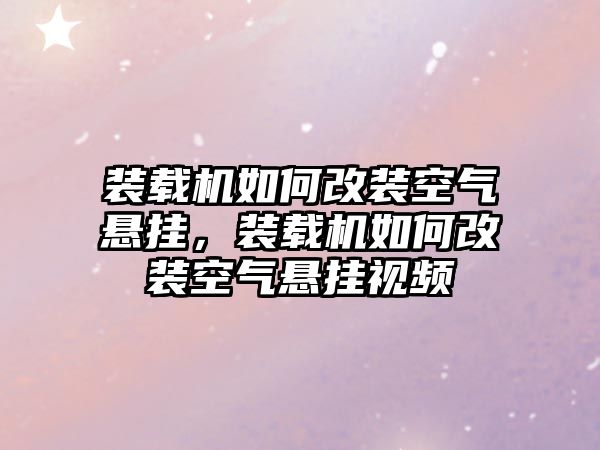 裝載機如何改裝空氣懸掛，裝載機如何改裝空氣懸掛視頻