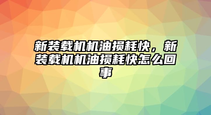 新裝載機機油損耗快，新裝載機機油損耗快怎么回事