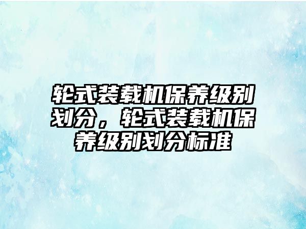 輪式裝載機保養級別劃分，輪式裝載機保養級別劃分標準