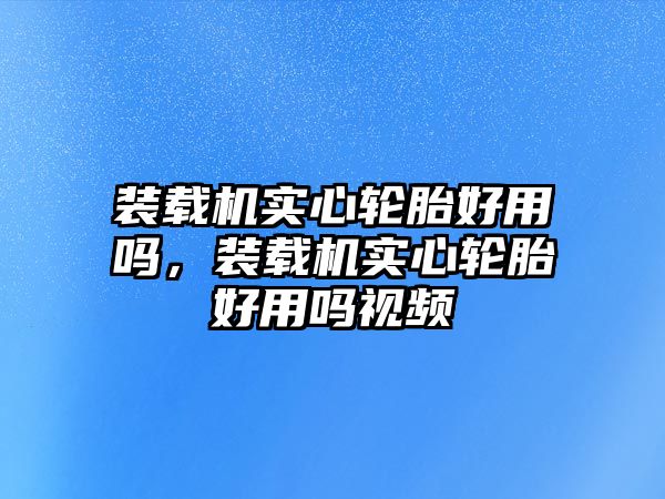 裝載機實心輪胎好用嗎，裝載機實心輪胎好用嗎視頻