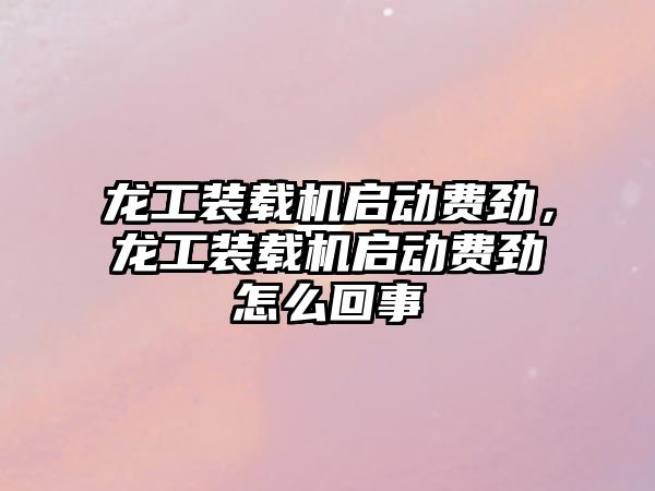 龍工裝載機啟動費勁，龍工裝載機啟動費勁怎么回事