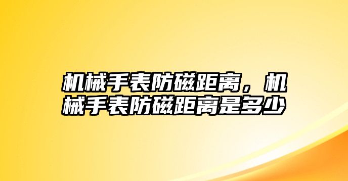 機(jī)械手表防磁距離，機(jī)械手表防磁距離是多少