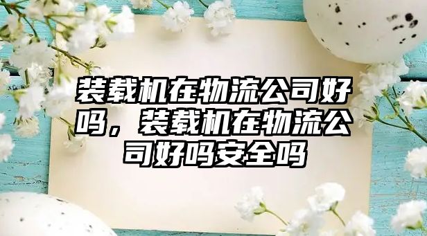 裝載機在物流公司好嗎，裝載機在物流公司好嗎安全嗎