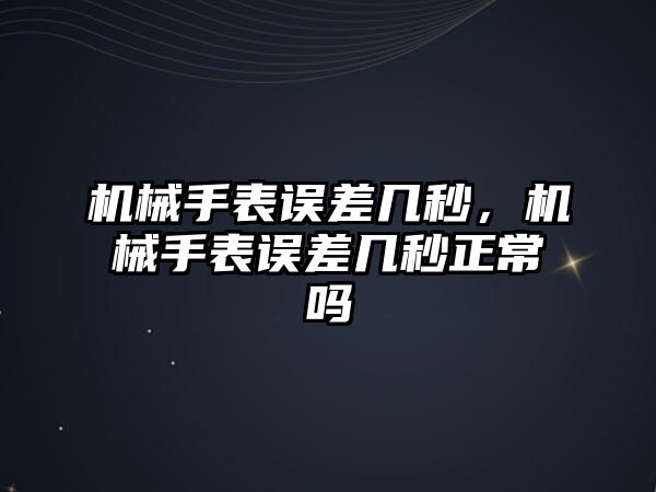 機械手表誤差幾秒，機械手表誤差幾秒正常嗎