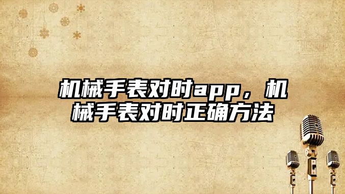 機械手表對時app，機械手表對時正確方法