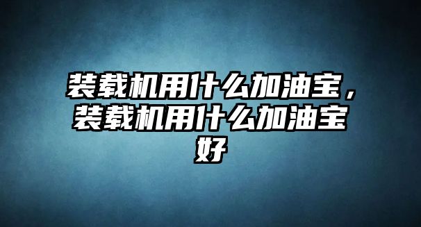 裝載機用什么加油寶，裝載機用什么加油寶好