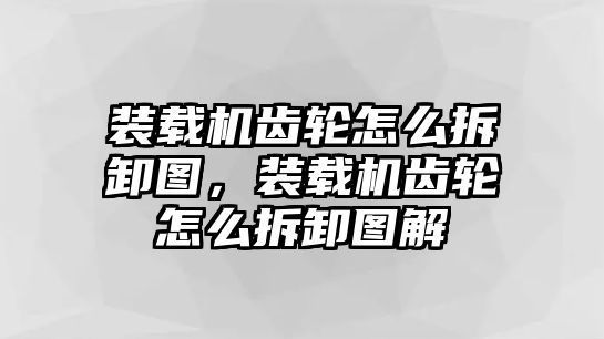 裝載機齒輪怎么拆卸圖，裝載機齒輪怎么拆卸圖解