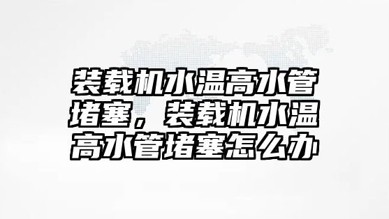 裝載機水溫高水管堵塞，裝載機水溫高水管堵塞怎么辦