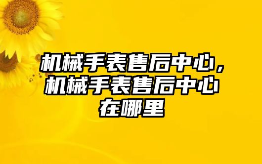 機械手表售后中心，機械手表售后中心在哪里