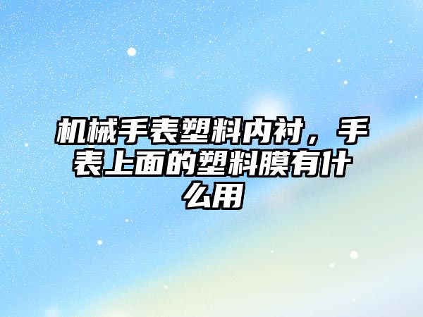 機械手表塑料內襯，手表上面的塑料膜有什么用