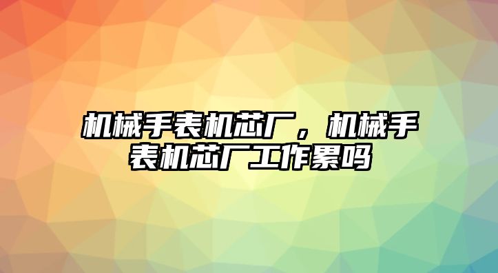 機械手表機芯廠，機械手表機芯廠工作累嗎